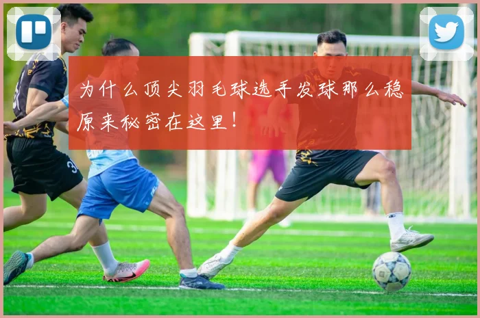 为什么顶尖羽毛球选手发球那么稳原来秘密在这里!