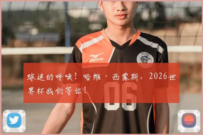 球迷的呼唤！哈维·西蒙斯，2026世界杯我们等你！