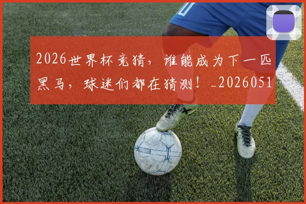 2026世界杯竞猜，谁能成为下一匹黑马，球迷们都在猜测！_20260518215341