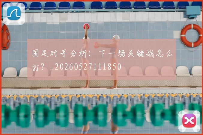 国足对手分析：下一场关键战怎么打？_20260527111850