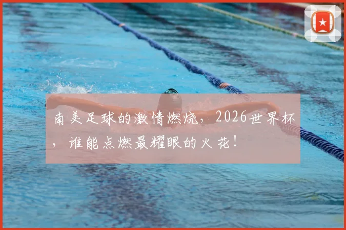 南美足球的激情燃烧，2026世界杯，谁能点燃最耀眼的火花！