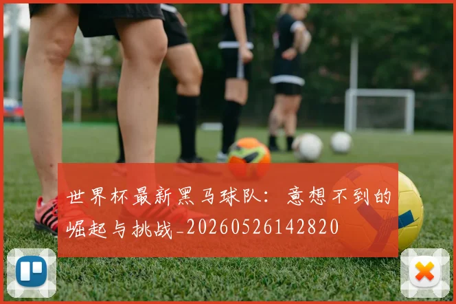世界杯最新黑马球队：意想不到的崛起与挑战_20260526142820