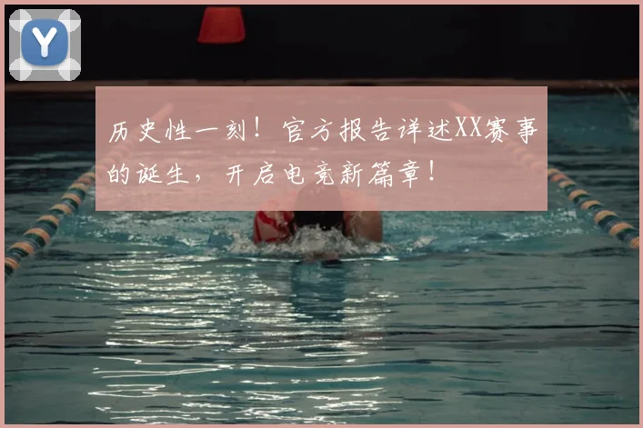 历史性一刻!官方报告详述XX赛事的诞生,开启电竞新篇章!