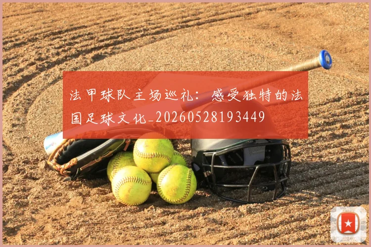 法甲球队主场巡礼：感受独特的法国足球文化_20260528193449