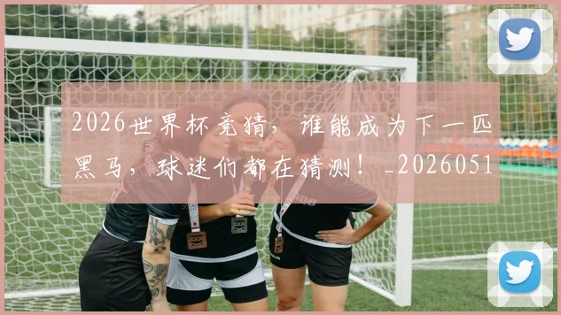 2026世界杯竞猜，谁能成为下一匹黑马，球迷们都在猜测！_20260518215341