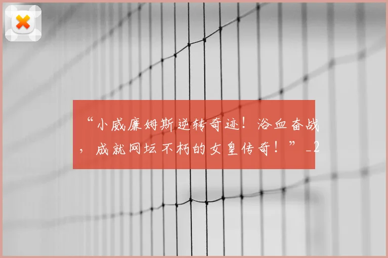 “小威廉姆斯逆转奇迹！浴血奋战，成就网坛不朽的女皇传奇！”_20260702172621