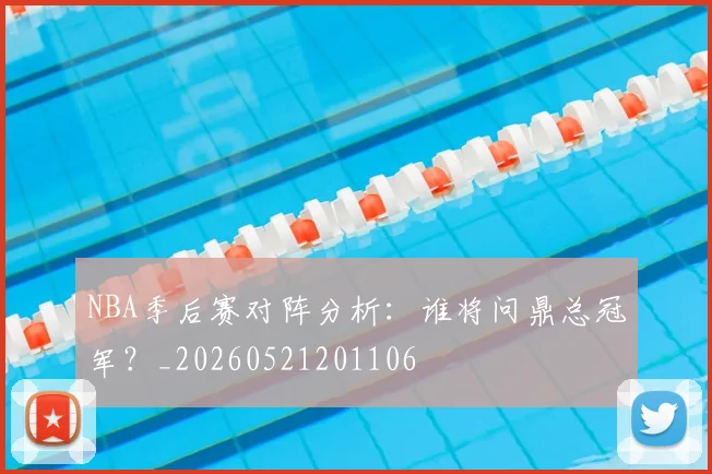 NBA季后赛对阵分析：谁将问鼎总冠军？_20260521201106