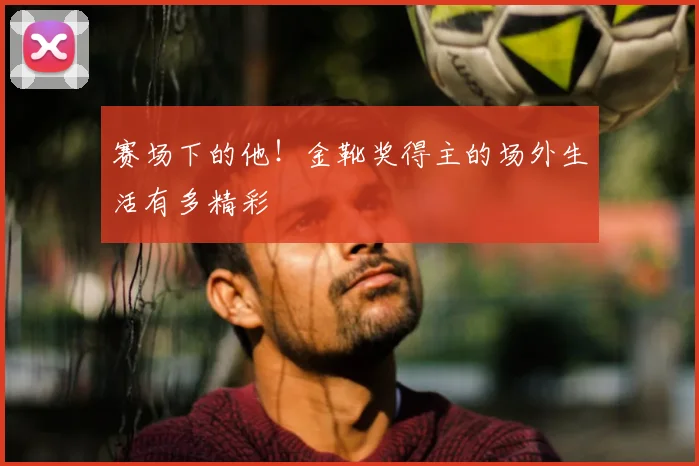 赛场下的他！金靴奖得主的场外生活有多精彩
