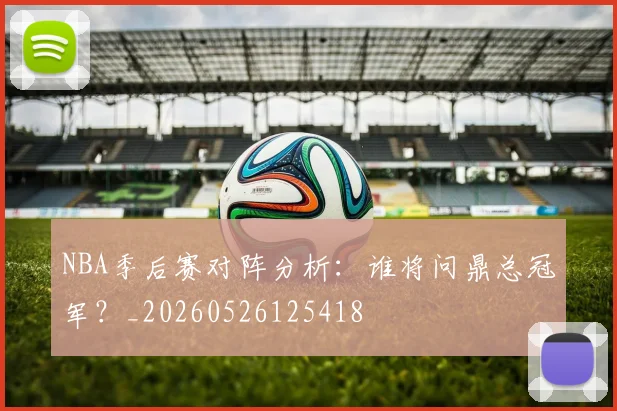 NBA季后赛对阵分析：谁将问鼎总冠军？_20260526125418