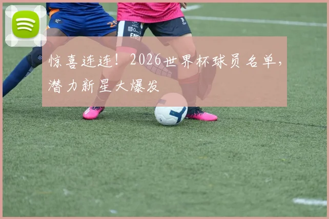 惊喜连连！2026世界杯球员名单，潜力新星大爆发