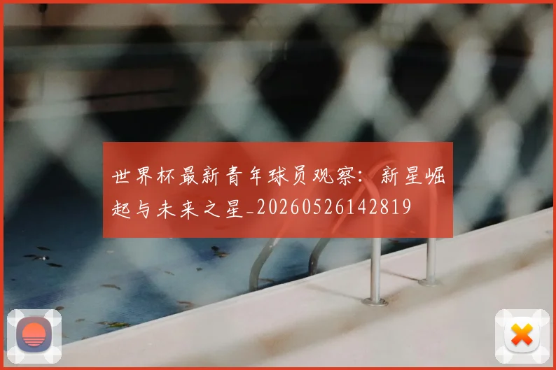 世界杯最新青年球员观察：新星崛起与未来之星_20260526142819
