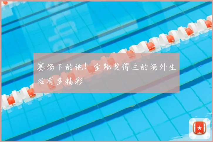 赛场下的他！金靴奖得主的场外生活有多精彩