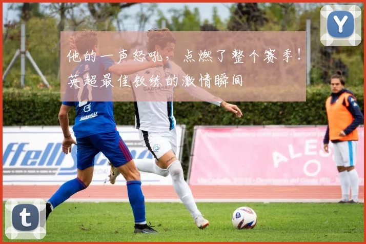 他的一声怒吼,点燃了整个赛季!英超最佳教练的激情瞬间