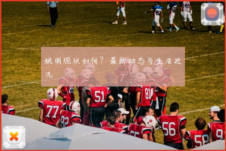 姚明现状如何？最新动态与生活近况