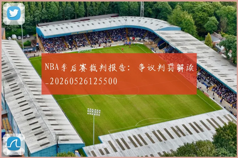 NBA季后赛裁判报告：争议判罚解读_20260526125500