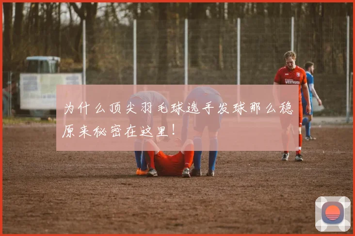 为什么顶尖羽毛球选手发球那么稳原来秘密在这里！