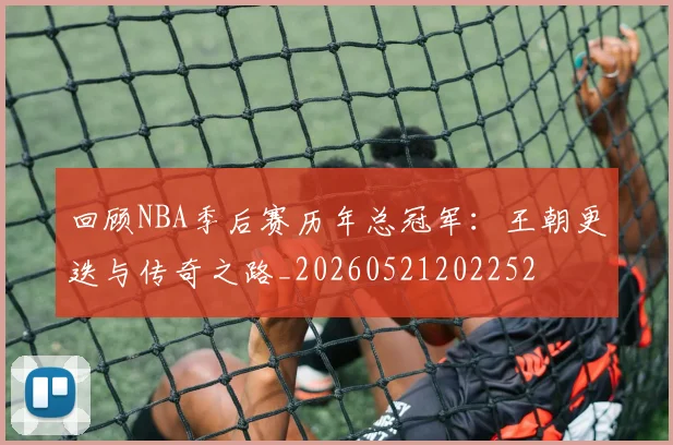 回顾NBA季后赛历年总冠军：王朝更迭与传奇之路_20260521202252