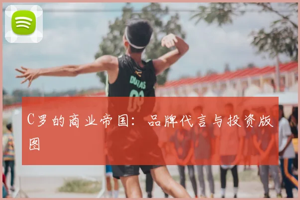 C罗的商业帝国：品牌代言与投资版图
