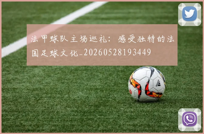 法甲球队主场巡礼：感受独特的法国足球文化_20260528193449