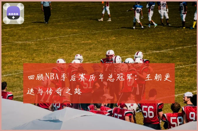回顾NBA季后赛历年总冠军：王朝更迭与传奇之路