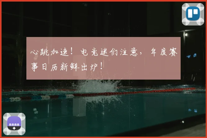 心跳加速！电竞迷们注意，年度赛事日历新鲜出炉！