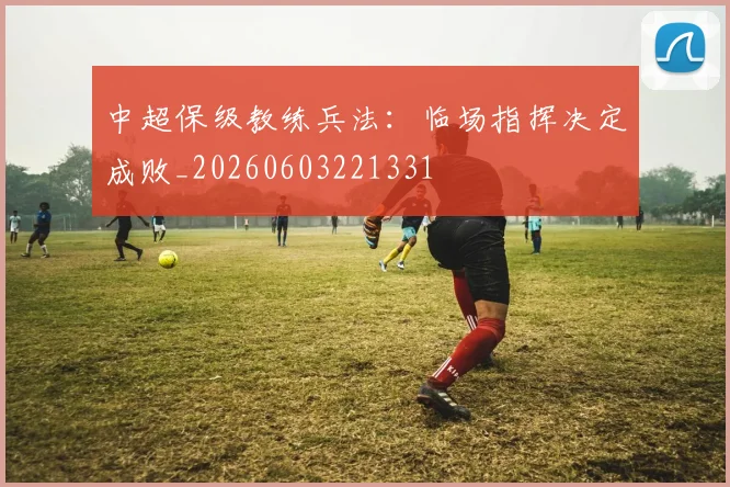 中超保级教练兵法:临场指挥决定成败_20260603221331