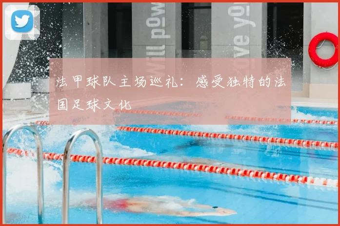 法甲球队主场巡礼：感受独特的法国足球文化