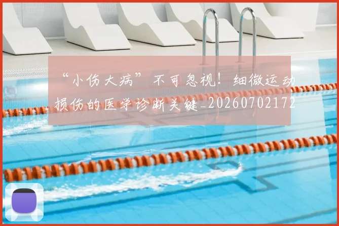 “小伤大病”不可忽视！细微运动损伤的医学诊断关键_20260702172621