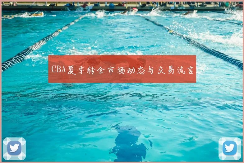CBA夏季转会市场动态与交易流言