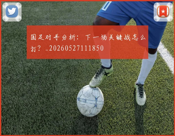国足对手分析：下一场关键战怎么打？_20260527111850
