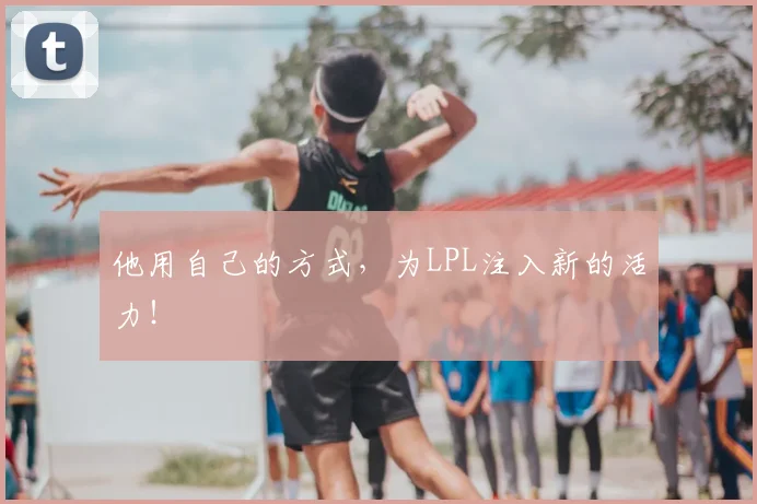 他用自己的方式,为LPL注入新的活力!