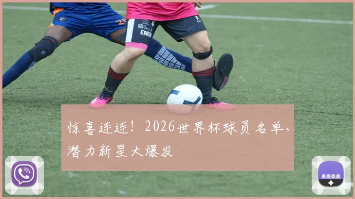 惊喜连连!2026世界杯球员名单,潜力新星大爆发