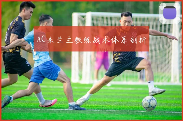 AC米兰主教练战术体系剖析