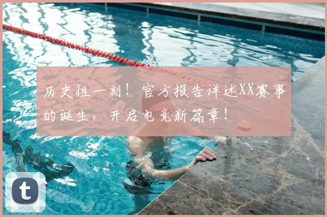 历史性一刻!官方报告详述XX赛事的诞生,开启电竞新篇章!