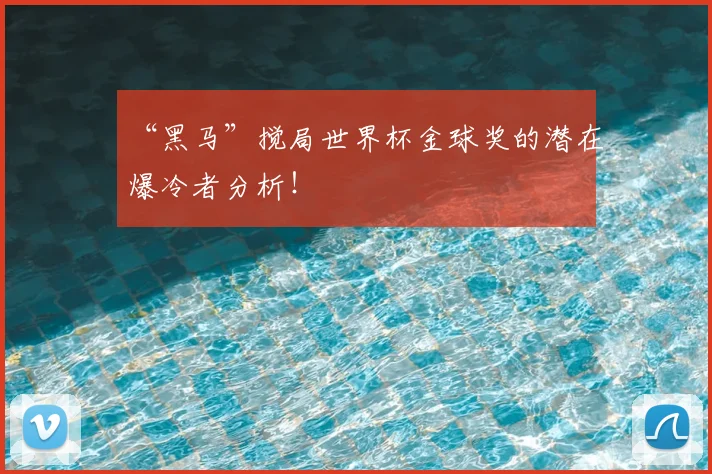 “黑马”搅局世界杯金球奖的潜在爆冷者分析!