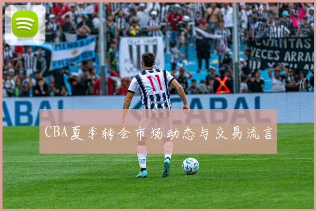 CBA夏季转会市场动态与交易流言