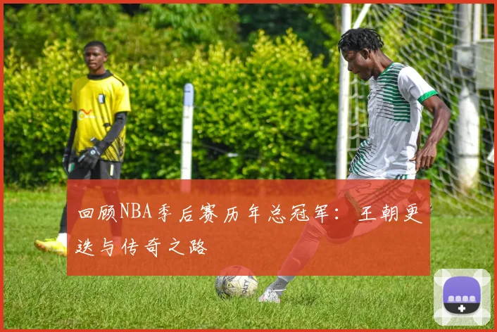 回顾NBA季后赛历年总冠军：王朝更迭与传奇之路