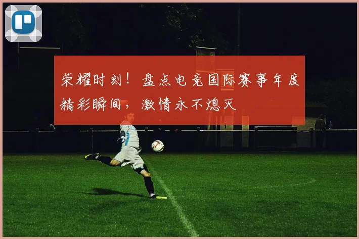 荣耀时刻！盘点电竞国际赛事年度精彩瞬间，激情永不熄灭